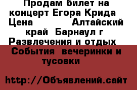 Продам билет на концерт Егора Крида › Цена ­ 1 200 - Алтайский край, Барнаул г. Развлечения и отдых » События, вечеринки и тусовки   